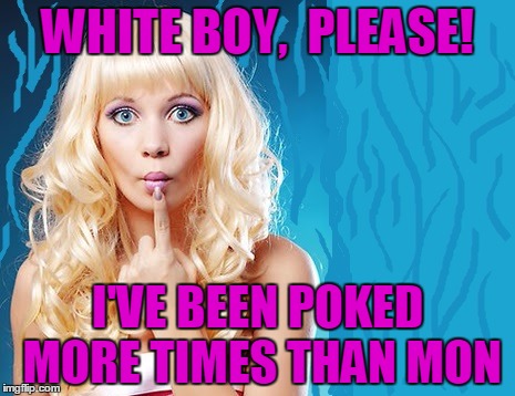 ditzy blonde | WHITE BOY,  PLEASE! I'VE BEEN POKED MORE TIMES THAN MON | image tagged in ditzy blonde | made w/ Imgflip meme maker