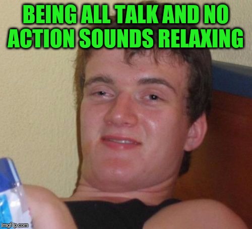 10 Guy Meme | BEING ALL TALK AND NO ACTION SOUNDS RELAXING | image tagged in memes,10 guy | made w/ Imgflip meme maker