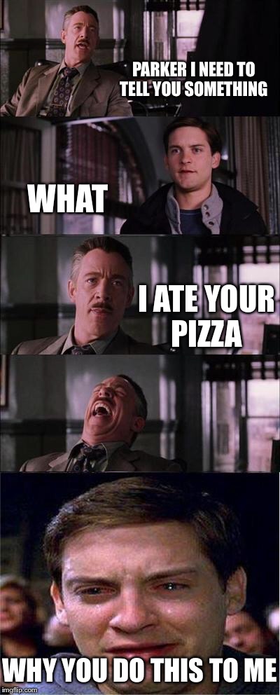 Peter Parker Cry | PARKER I NEED TO TELL YOU SOMETHING; WHAT; I ATE YOUR PIZZA; WHY YOU DO THIS TO ME | image tagged in memes,peter parker cry | made w/ Imgflip meme maker