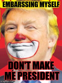 Donald Trump the Clown | EMBARSSING MYSELF; DON'T MAKE ME PRESIDENT | image tagged in donald trump the clown | made w/ Imgflip meme maker