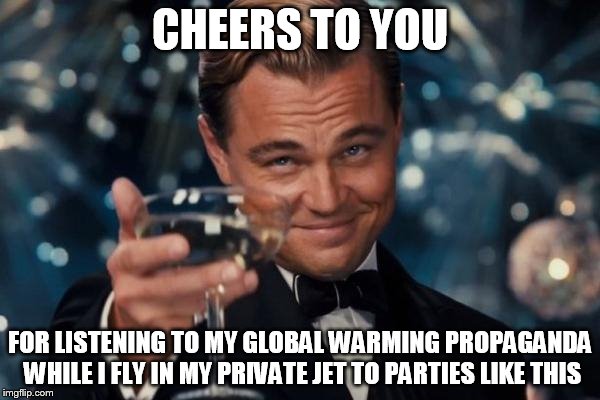 Leonardo Dicaprio Cheers Meme | CHEERS TO YOU; FOR LISTENING TO MY GLOBAL WARMING PROPAGANDA WHILE I FLY IN MY PRIVATE JET TO PARTIES LIKE THIS | image tagged in memes,leonardo dicaprio cheers | made w/ Imgflip meme maker