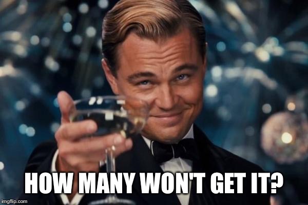 Leonardo Dicaprio Cheers Meme | HOW MANY WON'T GET IT? | image tagged in memes,leonardo dicaprio cheers | made w/ Imgflip meme maker