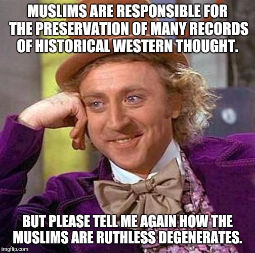 Creepy Condescending Wonka Meme | MUSLIMS ARE RESPONSIBLE FOR THE PRESERVATION OF MANY RECORDS OF HISTORICAL WESTERN THOUGHT. BUT PLEASE TELL ME AGAIN HOW THE MUSLIMS ARE RUTHLESS DEGENERATES. | image tagged in memes,creepy condescending wonka | made w/ Imgflip meme maker