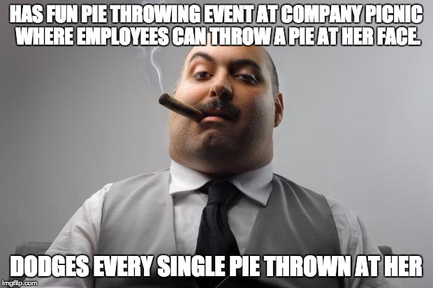 Scumbag Boss Meme | HAS FUN PIE THROWING EVENT AT COMPANY PICNIC WHERE EMPLOYEES CAN THROW A PIE AT HER FACE. DODGES EVERY SINGLE PIE THROWN AT HER | image tagged in memes,scumbag boss,AdviceAnimals | made w/ Imgflip meme maker