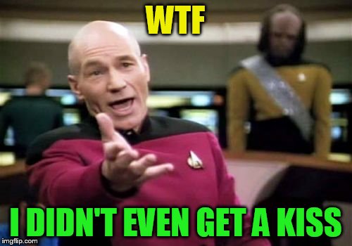 Picard Wtf Meme | WTF I DIDN'T EVEN GET A KISS | image tagged in memes,picard wtf | made w/ Imgflip meme maker