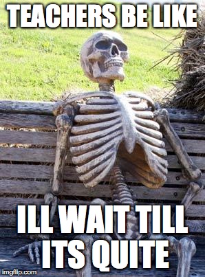 Waiting Skeleton Meme | TEACHERS BE LIKE; ILL WAIT TILL ITS QUITE | image tagged in memes,waiting skeleton | made w/ Imgflip meme maker