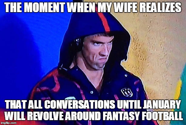 Fantasy Football Season | THE MOMENT WHEN MY WIFE REALIZES; THAT ALL CONVERSATIONS UNTIL JANUARY WILL REVOLVE AROUND FANTASY FOOTBALL | image tagged in michael phelps death stare | made w/ Imgflip meme maker