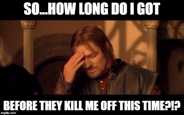 Sean Bean | SO...HOW LONG DO I GOT; BEFORE THEY KILL ME OFF THIS TIME?!? | image tagged in sean bean | made w/ Imgflip meme maker