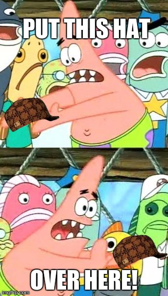 Put It Somewhere Else Patrick | PUT THIS HAT; OVER HERE! | image tagged in memes,put it somewhere else patrick,scumbag | made w/ Imgflip meme maker