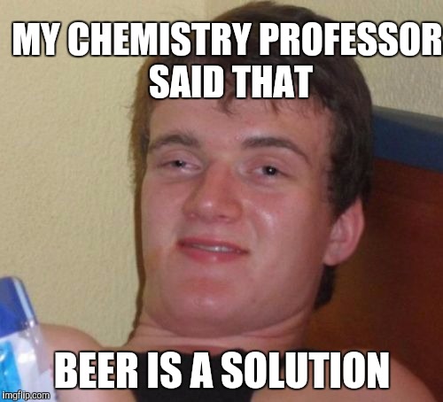 10 Guys Excuses for Drinking
 | MY CHEMISTRY PROFESSOR SAID THAT; BEER IS A SOLUTION | image tagged in memes,10 guy,beer,drinking,frat party,chemistry | made w/ Imgflip meme maker