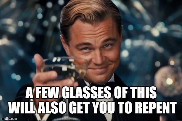 Leonardo Dicaprio Cheers Meme | A FEW GLASSES OF THIS WILL ALSO GET YOU TO REPENT | image tagged in memes,leonardo dicaprio cheers | made w/ Imgflip meme maker
