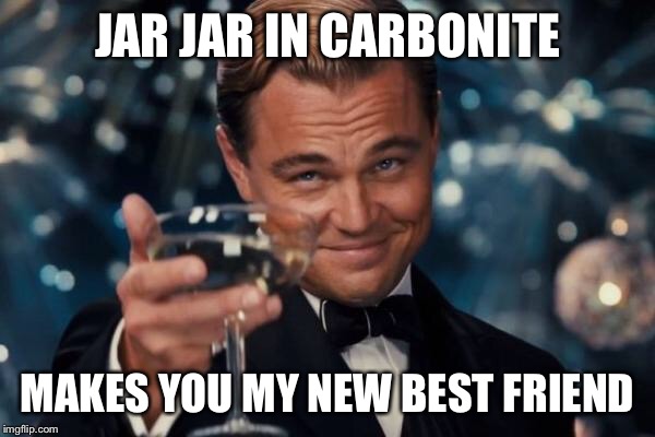 Leonardo Dicaprio Cheers Meme | JAR JAR IN CARBONITE MAKES YOU MY NEW BEST FRIEND | image tagged in memes,leonardo dicaprio cheers | made w/ Imgflip meme maker
