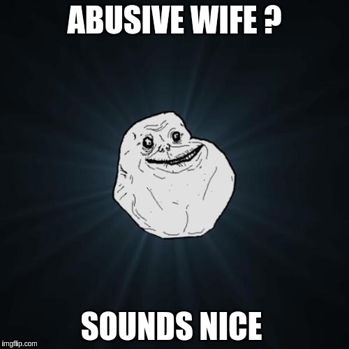Forever Alone | ABUSIVE WIFE ? SOUNDS NICE | image tagged in forever alone | made w/ Imgflip meme maker