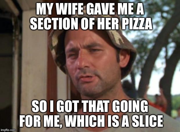 I got that going for me which is ___?___ | MY WIFE GAVE ME A SECTION OF HER PIZZA SO I GOT THAT GOING FOR ME, WHICH IS A SLICE | image tagged in so i got that goin for me which is nice | made w/ Imgflip meme maker