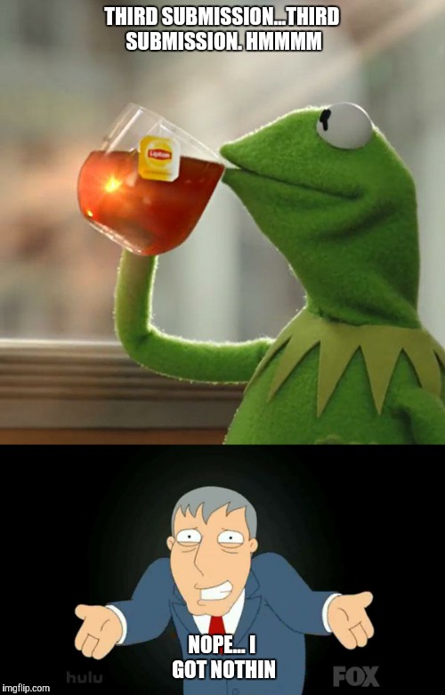 Ten seconds after posting this I'll think of something brilliant  | THIRD SUBMISSION...THIRD SUBMISSION. HMMMM; NOPE... I GOT NOTHIN | image tagged in funny memes,imgflip | made w/ Imgflip meme maker