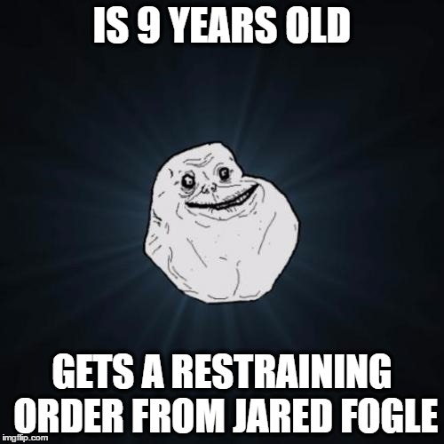 Forever Alone Meme | IS 9 YEARS OLD; GETS A RESTRAINING ORDER FROM JARED FOGLE | image tagged in memes,forever alone,jared fogle | made w/ Imgflip meme maker