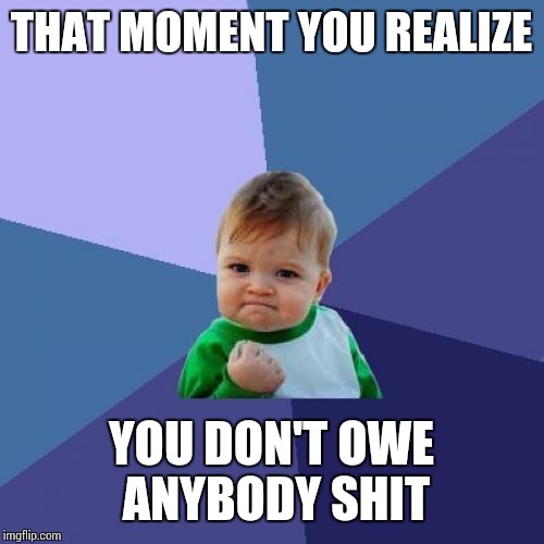 Success Kid | THAT MOMENT YOU REALIZE; YOU DON'T OWE ANYBODY SHIT | image tagged in memes,success kid,that moment | made w/ Imgflip meme maker