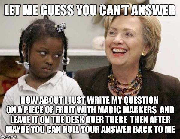 Hillary Clinton A Fruit? | LET ME GUESS YOU CAN'T ANSWER; HOW ABOUT I JUST WRITE MY QUESTION ON A PIECE OF FRUIT WITH MAGIC MARKERS  AND LEAVE IT ON THE DESK OVER THERE  THEN AFTER  MAYBE YOU CAN ROLL YOUR ANSWER BACK TO ME | image tagged in hillary clinton,political,political meme,hillary clinton's press conference,memes | made w/ Imgflip meme maker