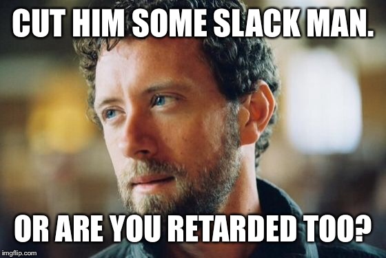 CUT HIM SOME SLACK MAN. OR ARE YOU RETARDED TOO? | made w/ Imgflip meme maker