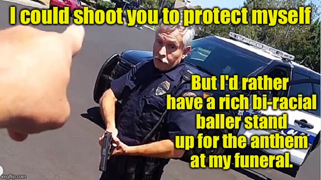 How to work through the protest movement. | I could shoot you to protect myself; But I'd rather have a rich bi-racial baller stand up for the anthem at my funeral. | image tagged in memes,police,self defense,national anthem,shooting,protester | made w/ Imgflip meme maker