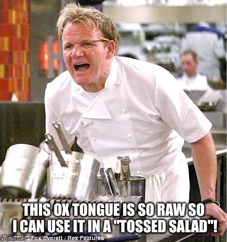 I knew it! | THIS OX TONGUE IS SO RAW SO I CAN USE IT IN A "TOSSED SALAD"! | image tagged in memes,chef gordon ramsay | made w/ Imgflip meme maker