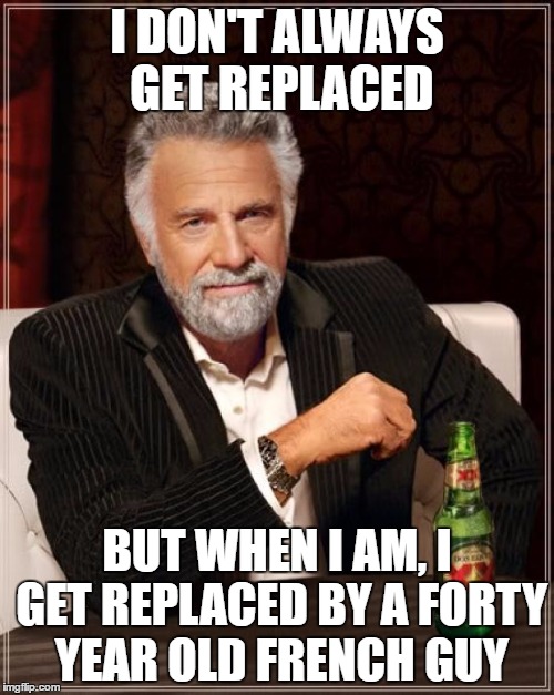The Most Interesting Man In The World Meme | I DON'T ALWAYS GET REPLACED; BUT WHEN I AM, I GET REPLACED BY A FORTY YEAR OLD FRENCH GUY | image tagged in memes,the most interesting man in the world | made w/ Imgflip meme maker