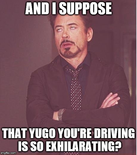 Face You Make Robert Downey Jr Meme | AND I SUPPOSE THAT YUGO YOU'RE DRIVING IS SO EXHILARATING? | image tagged in memes,face you make robert downey jr | made w/ Imgflip meme maker