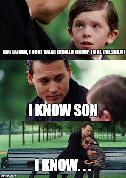 Finding Neverland Meme | BUT FATHER, I DONT WANT DONALD TRUMP TO BE PRESIDENT; I KNOW SON; I KNOW. . . | image tagged in memes,finding neverland | made w/ Imgflip meme maker