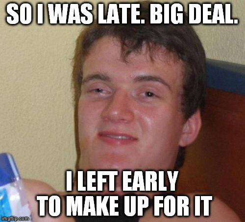 10 Guy Meme | SO I WAS LATE. BIG DEAL. I LEFT EARLY TO MAKE UP FOR IT | image tagged in memes,10 guy | made w/ Imgflip meme maker