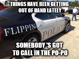 Flipping police car | THINGS HAVE BEEN GETTING OUT OF HAND LATELY; SOMEBODY 'S GOT TO CALL IN THE PO-PO | image tagged in fippin police car,memes | made w/ Imgflip meme maker