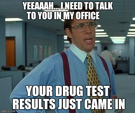 That Would Be Great Meme | YEEAAAH... I NEED TO TALK TO YOU IN MY OFFICE YOUR DRUG TEST RESULTS JUST CAME IN | image tagged in memes,that would be great | made w/ Imgflip meme maker