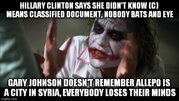 And everybody loses their minds Meme | HILLARY CLINTON SAYS SHE DIDN'T KNOW (C) MEANS CLASSIFIED DOCUMENT, NOBODY BATS AND EYE; GARY JOHNSON DOESN'T REMEMBER ALLEPO IS A CITY IN SYRIA, EVERYBODY LOSES THEIR MINDS | image tagged in memes,and everybody loses their minds | made w/ Imgflip meme maker