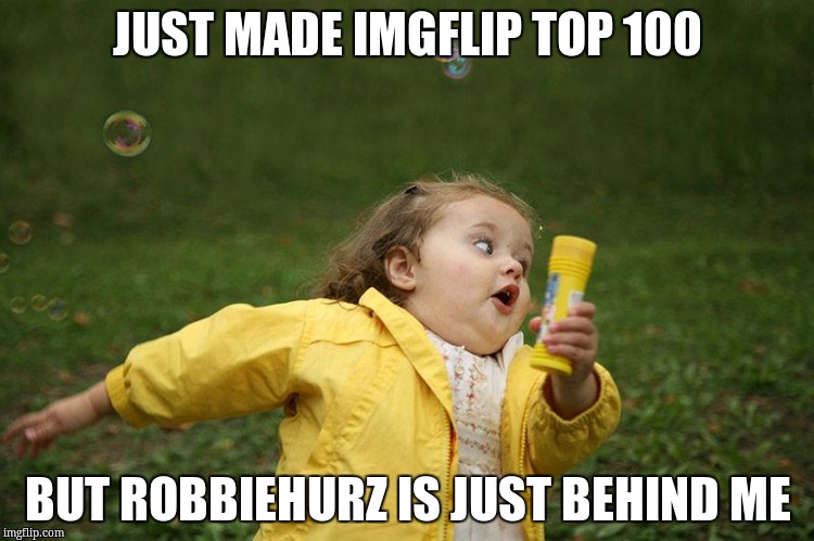 chubby bubble girl | JUST MADE IMGFLIP TOP 100; BUT ROBBIEHURZ IS JUST BEHIND ME | image tagged in chubby bubble girl | made w/ Imgflip meme maker