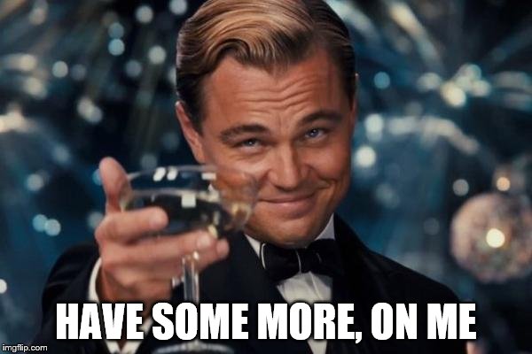 Leonardo Dicaprio Cheers Meme | HAVE SOME MORE, ON ME | image tagged in memes,leonardo dicaprio cheers | made w/ Imgflip meme maker