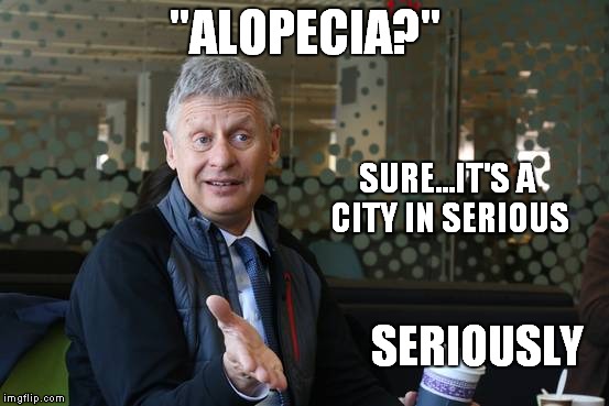 Vote Often | "ALOPECIA?"; SURE...IT'S A CITY IN SERIOUS; SERIOUSLY | image tagged in gary johnson,donald trump,memes,hillary clinton 2016,presidential race | made w/ Imgflip meme maker
