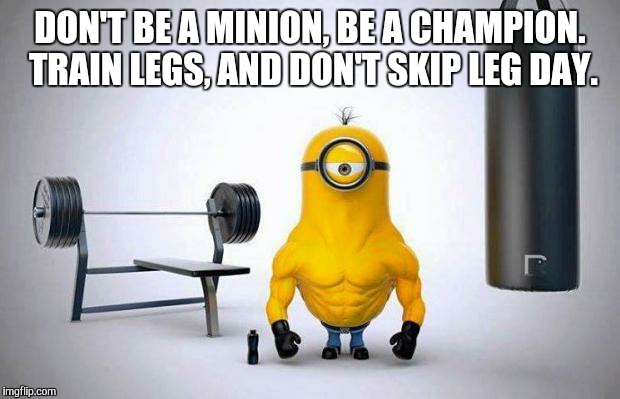 Minions Skip Leg Day |  DON'T BE A MINION, BE A CHAMPION. TRAIN LEGS, AND DON'T SKIP LEG DAY. | image tagged in minions skip leg day | made w/ Imgflip meme maker