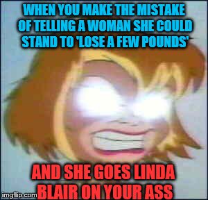 WHEN YOU MAKE THE MISTAKE OF TELLING A WOMAN SHE COULD STAND TO 'LOSE A FEW POUNDS'; AND SHE GOES LINDA BLAIR ON YOUR ASS | image tagged in oh no | made w/ Imgflip meme maker