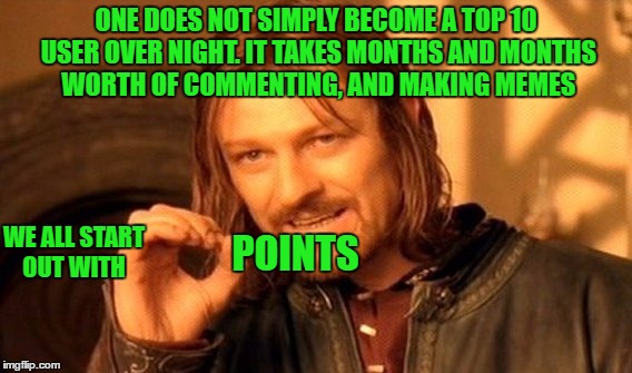 A Huge Shout Out To The New Users Who Persistently Make Memes & Comments. Keep Memeing! You All Are Climbing The Ladder Fast!! | ONE DOES NOT SIMPLY BECOME A TOP 10 USER OVER NIGHT. IT TAKES MONTHS AND MONTHS WORTH OF COMMENTING, AND MAKING MEMES; WE ALL START OUT WITH; POINTS | image tagged in memes,one does not simply,lynch1979,all these new users are rocking this site | made w/ Imgflip meme maker