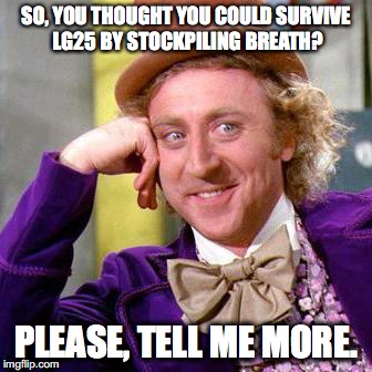 Willy Wonka Blank | SO, YOU THOUGHT YOU COULD SURVIVE LG25 BY STOCKPILING BREATH? PLEASE, TELL ME MORE. | image tagged in willy wonka blank | made w/ Imgflip meme maker