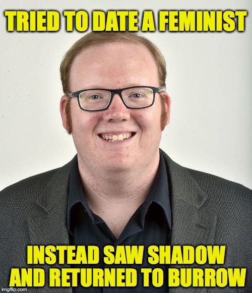 Never Date A Feminist Dude | TRIED TO DATE A FEMINIST; INSTEAD SAW SHADOW AND RETURNED TO BURROW | image tagged in never date a feminist dude | made w/ Imgflip meme maker