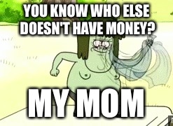 YOU KNOW WHO ELSE DOESN'T HAVE MONEY? MY MOM | made w/ Imgflip meme maker