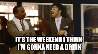 IT'S THE WEEKEND I THINK I'M GONNA NEED A DRINK | image tagged in morris day | made w/ Imgflip meme maker