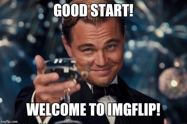 Leonardo Dicaprio Cheers Meme | GOOD START! WELCOME TO IMGFLIP! | image tagged in memes,leonardo dicaprio cheers | made w/ Imgflip meme maker