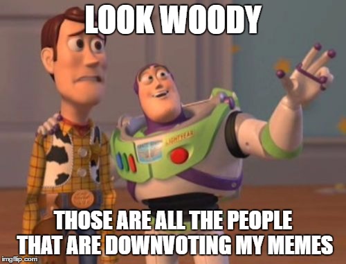 X, X Everywhere | LOOK WOODY; THOSE ARE ALL THE PEOPLE THAT ARE DOWNVOTING MY MEMES | image tagged in memes,x x everywhere | made w/ Imgflip meme maker