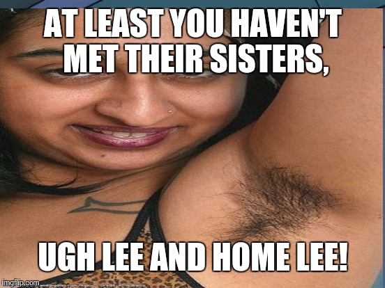 AT LEAST YOU HAVEN'T MET THEIR SISTERS, UGH LEE AND HOME LEE! | made w/ Imgflip meme maker