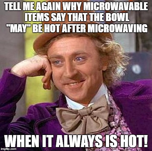 Creepy Condescending Wonka | TELL ME AGAIN WHY MICROWAVABLE ITEMS SAY THAT THE BOWL "MAY" BE HOT AFTER MICROWAVING; WHEN IT ALWAYS IS HOT! | image tagged in memes,creepy condescending wonka | made w/ Imgflip meme maker