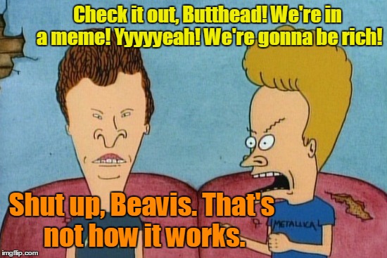 Check it out, Butthead! We're in a meme! Yyyyyeah! We're gonna be rich! Shut up, Beavis. That's not how it works. | made w/ Imgflip meme maker