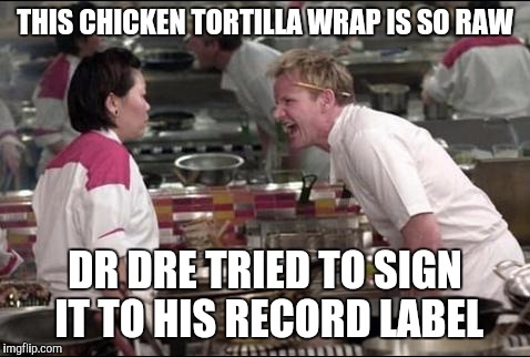 Angry Chef Gordon Ramsay | THIS CHICKEN TORTILLA WRAP IS SO RAW; DR DRE TRIED TO SIGN IT TO HIS RECORD LABEL | image tagged in memes,angry chef gordon ramsay | made w/ Imgflip meme maker