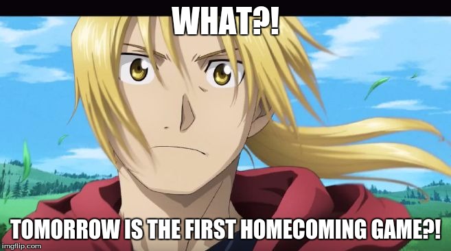 Edward Elric What?! | WHAT?! TOMORROW IS THE FIRST HOMECOMING GAME?! | image tagged in edward elric what | made w/ Imgflip meme maker