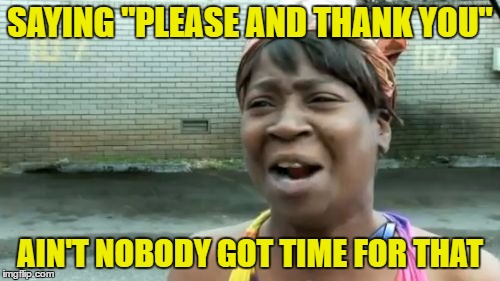 Sad But True... | SAYING "PLEASE AND THANK YOU"; AIN'T NOBODY GOT TIME FOR THAT | image tagged in memes,aint nobody got time for that | made w/ Imgflip meme maker